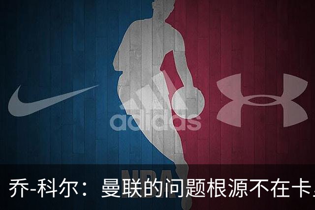 乔-科尔：曼联的问题根源不在卡里克，而是长期存在的体制缺陷