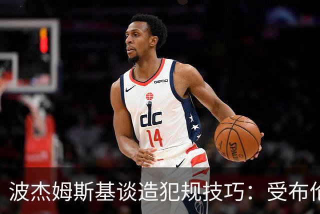 波杰姆斯基谈造犯规技巧：受布伦森启发，注重录像学习