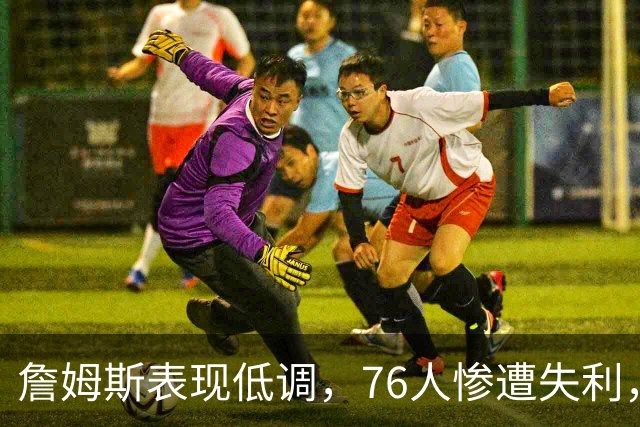 詹姆斯表现低调，76人惨遭失利，恩比德承受压力
