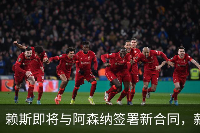 赖斯即将与阿森纳签署新合同，薪水有望飙升至35万磅